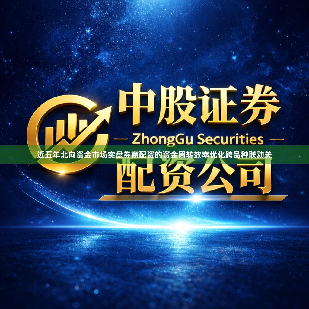 近五年北向资金市场实盘券商配资的资金周转效率优化跨品种联动关