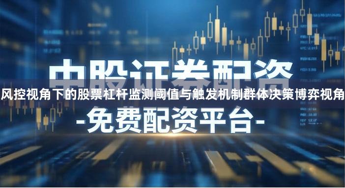 风控视角下的股票杠杆监测阈值与触发机制群体决策博弈视角