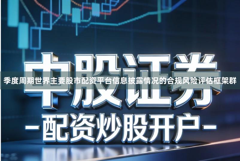 季度周期世界主要股市配资平台信息披露情况的合规风险评估框架群