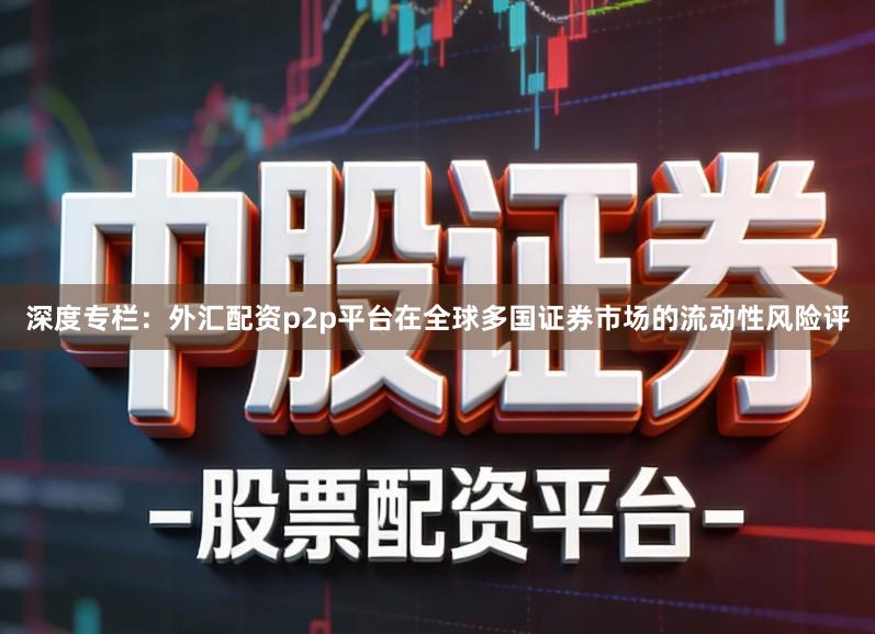 深度专栏：外汇配资p2p平台在全球多国证券市场的流动性风险评