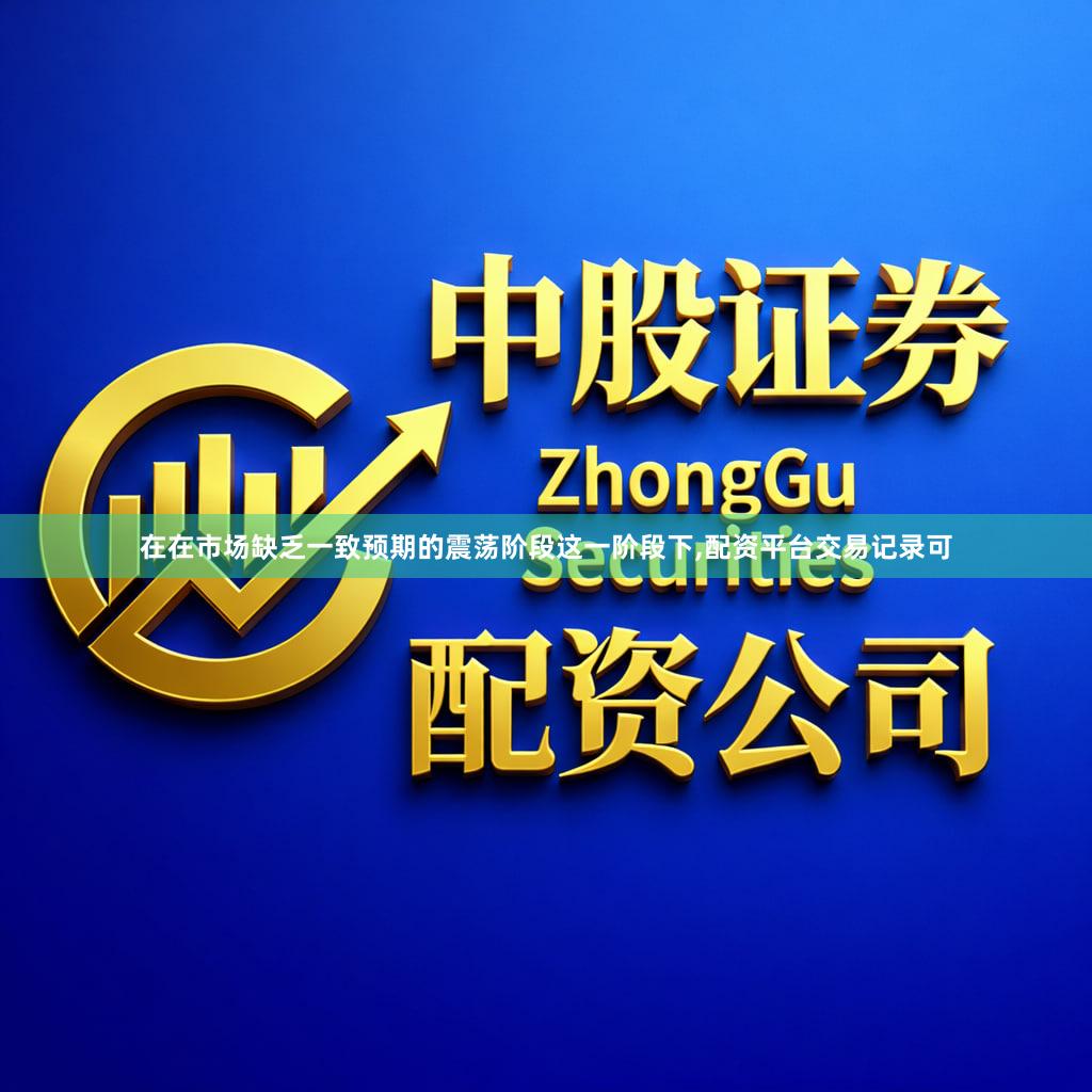 在在市场缺乏一致预期的震荡阶段这一阶段下,配资平台交易记录可