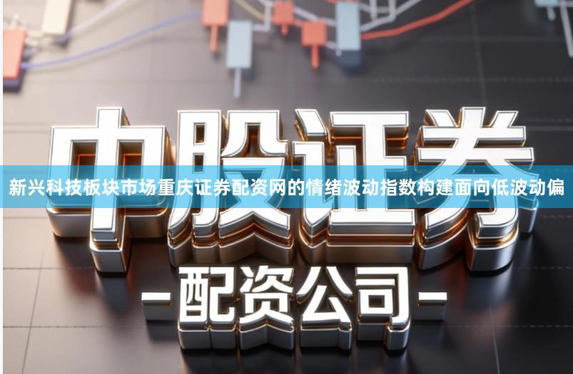 新兴科技板块市场重庆证券配资网的情绪波动指数构建面向低波动偏