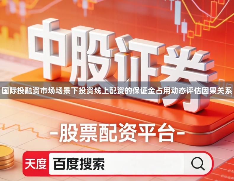 国际投融资市场场景下投资线上配资的保证金占用动态评估因果关系