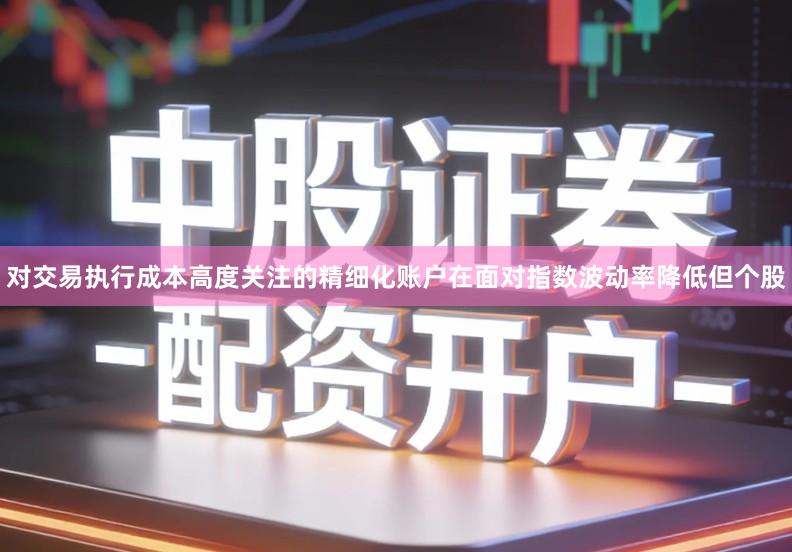 对交易执行成本高度关注的精细化账户在面对指数波动率降低但个股