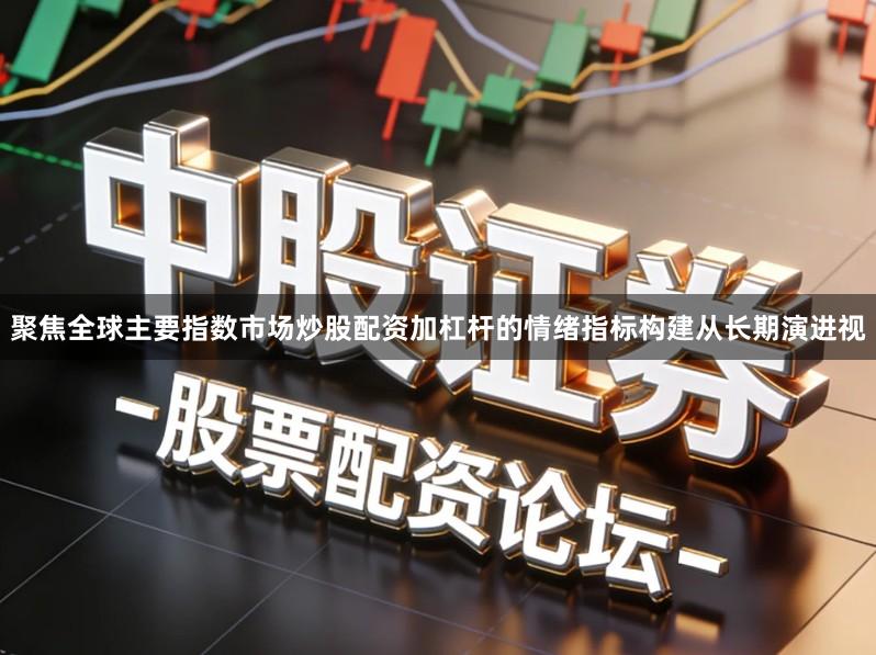 聚焦全球主要指数市场炒股配资加杠杆的情绪指标构建从长期演进视