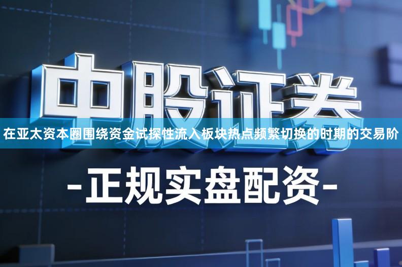 在亚太资本圈围绕资金试探性流入板块热点频繁切换的时期的交易阶